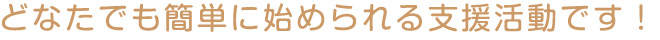 どなたでも簡単に始められる支援活動です!