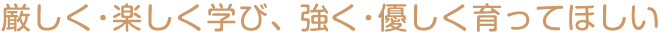厳しく・楽しく学び、強く・優しく育ってほしい